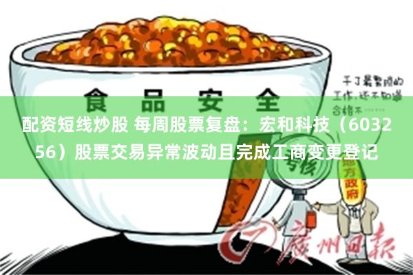 配资短线炒股 每周股票复盘：宏和科技（603256）股票交易异常波动且完成工商变更登记