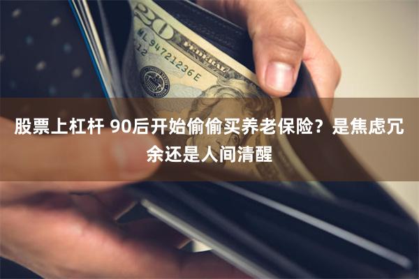股票上杠杆 90后开始偷偷买养老保险？是焦虑冗余还是人间清醒