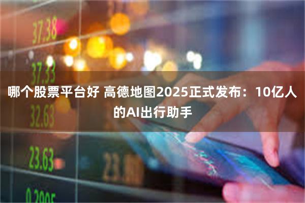 哪个股票平台好 高德地图2025正式发布：10亿人的AI出行助手