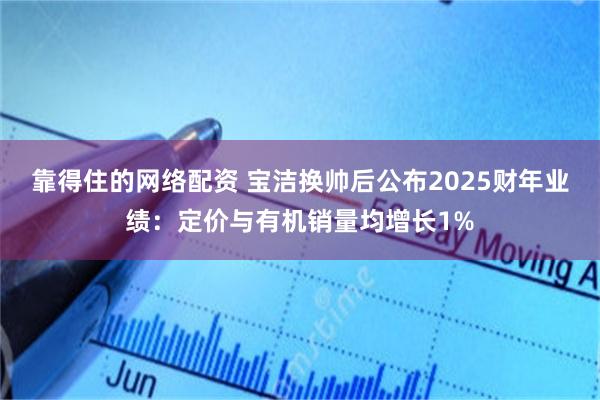 靠得住的网络配资 宝洁换帅后公布2025财年业绩：定价与有机销量均增长1%