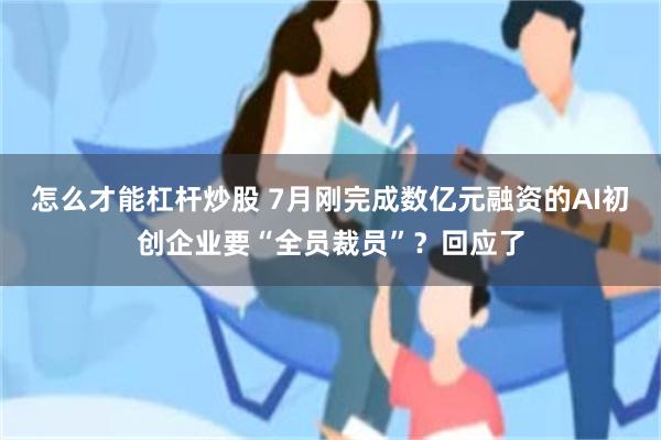 怎么才能杠杆炒股 7月刚完成数亿元融资的AI初创企业要“全员裁员”？回应了