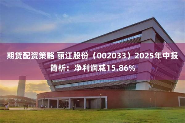 期货配资策略 丽江股份（002033）2025年中报简析：净利润减15.86%
