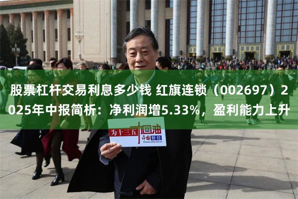 股票杠杆交易利息多少钱 红旗连锁（002697）2025年中报简析：净利润增5.33%，盈利能力上升