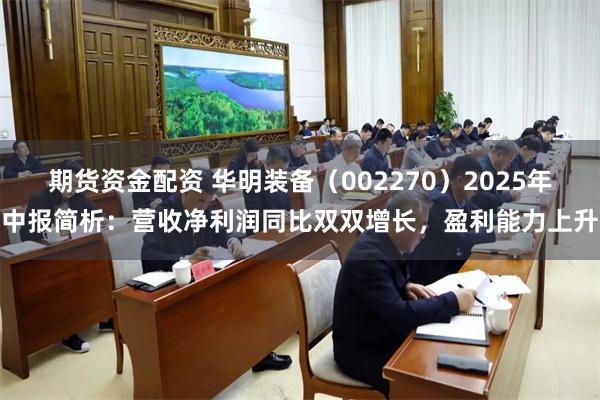 期货资金配资 华明装备（002270）2025年中报简析：营收净利润同比双双增长，盈利能力上升