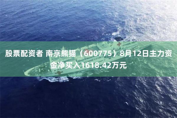 股票配资者 南京熊猫（600775）8月12日主力资金净买入1618.42万元