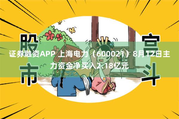 证券融资APP 上海电力(600021)8月12日主力资金净买入2.18亿元