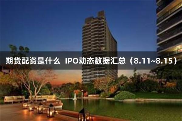 期货配资是什么  IPO动态数据汇总（8.11~8.15）