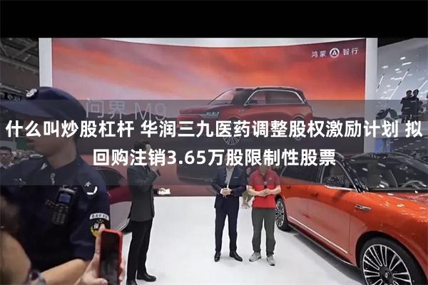 什么叫炒股杠杆 华润三九医药调整股权激励计划 拟回购注销3.65万股限制性股票