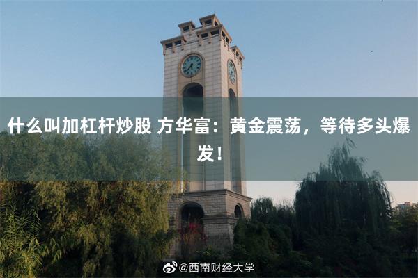 什么叫加杠杆炒股 方华富：黄金震荡，等待多头爆发！