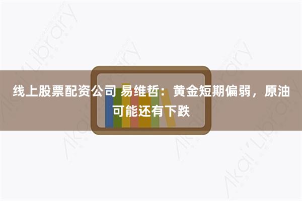 线上股票配资公司 易维哲：黄金短期偏弱，原油可能还有下跌