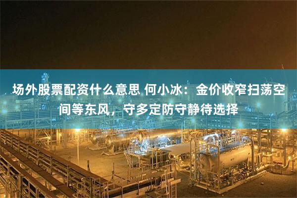 场外股票配资什么意思 何小冰：金价收窄扫荡空间等东风，守多定防守静待选择