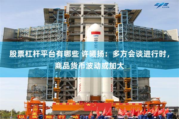股票杠杆平台有哪些 许曦扬：多方会谈进行时，商品货币波动或加大
