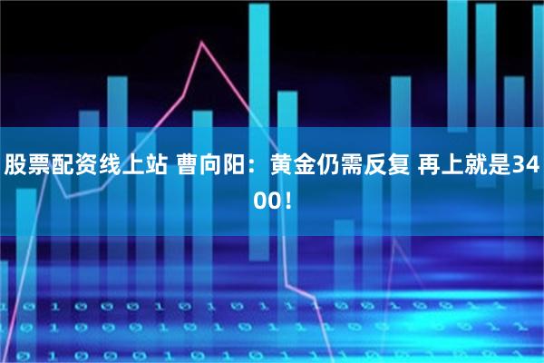 股票配资线上站 曹向阳：黄金仍需反复 再上就是3400！