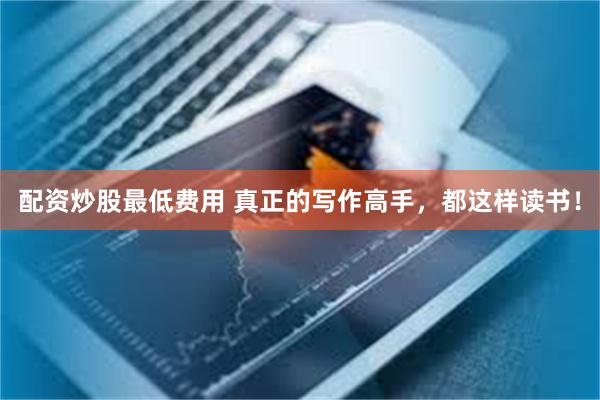 配资炒股最低费用 真正的写作高手，都这样读书！
