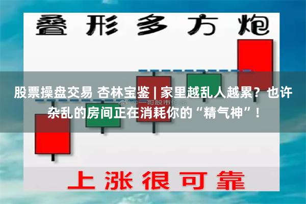 股票操盘交易 杏林宝鉴 | 家里越乱人越累？也许杂乱的房间正在消耗你的“精气神”！