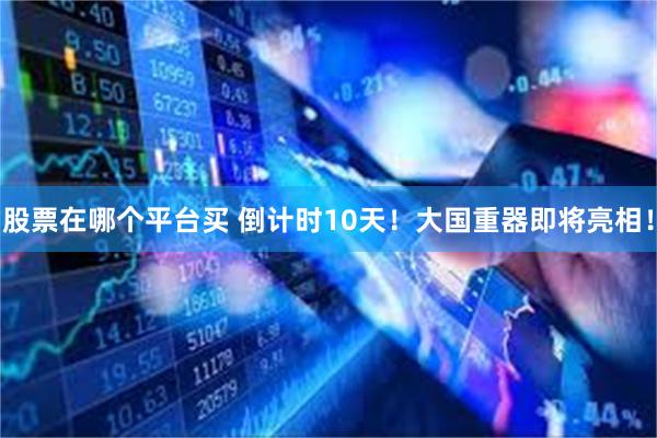 股票在哪个平台买 倒计时10天！大国重器即将亮相！