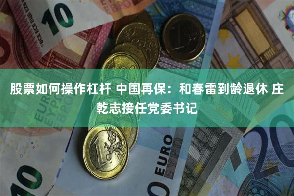 股票如何操作杠杆 中国再保：和春雷到龄退休 庄乾志接任党委书记