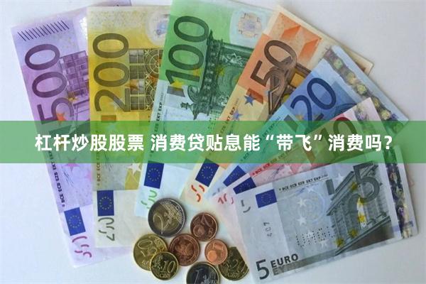 杠杆炒股股票 消费贷贴息能“带飞”消费吗？
