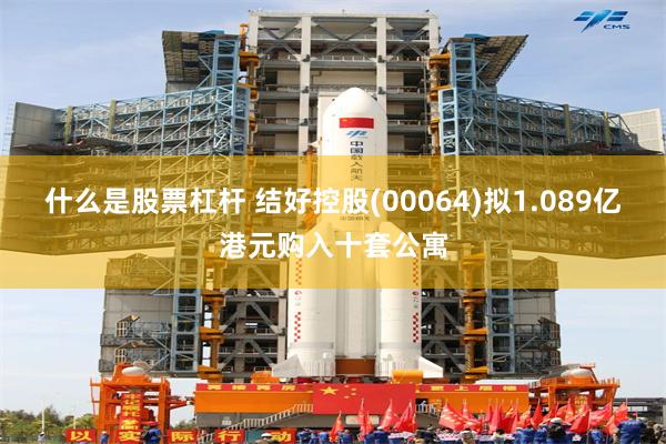 什么是股票杠杆 结好控股(00064)拟1.089亿港元购入十套公寓