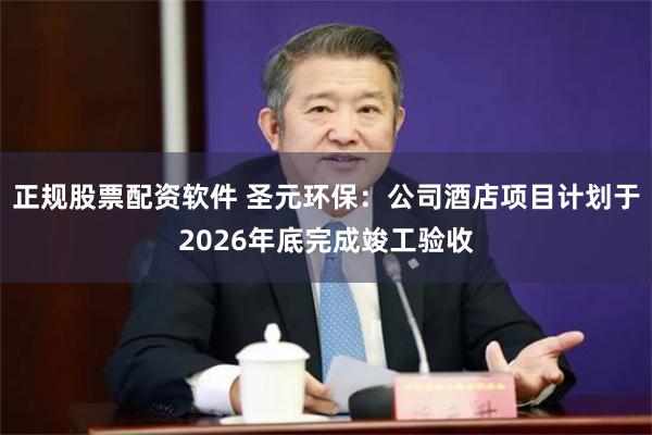 正规股票配资软件 圣元环保：公司酒店项目计划于2026年底完成竣工验收