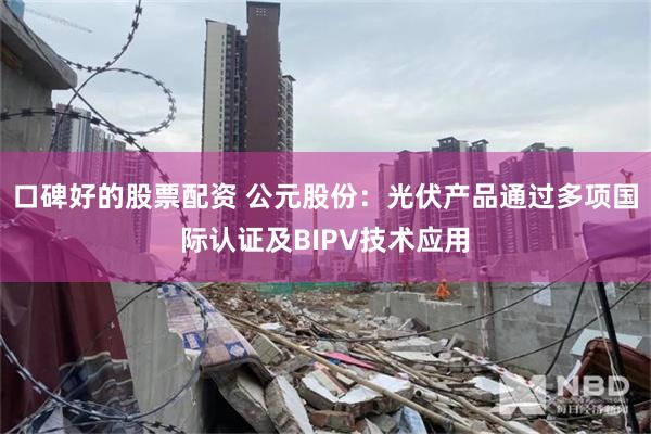 口碑好的股票配资 公元股份：光伏产品通过多项国际认证及BIPV技术应用