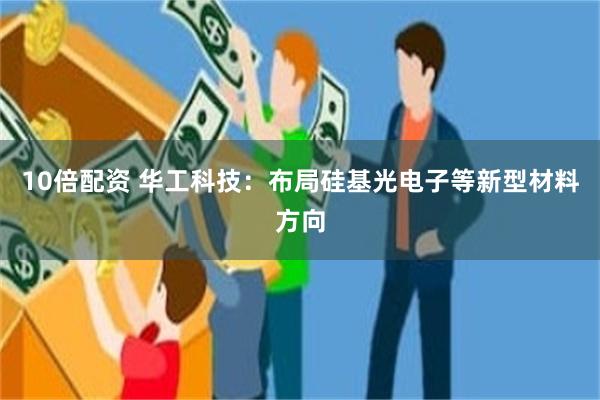 10倍配资 华工科技：布局硅基光电子等新型材料方向