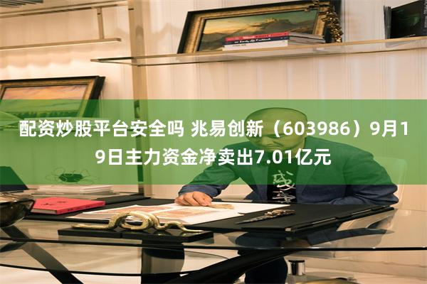 配资炒股平台安全吗 兆易创新（603986）9月19日主力资金净卖出7.01亿元