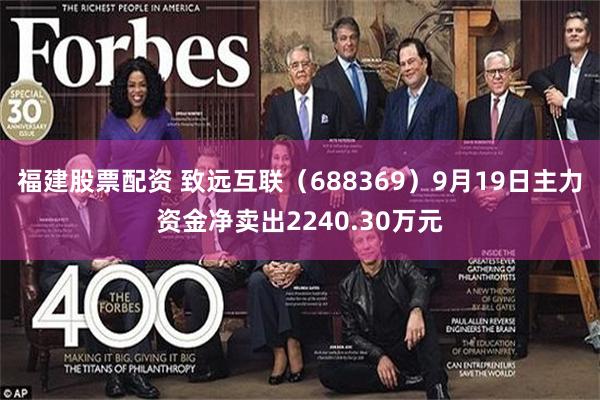 福建股票配资 致远互联（688369）9月19日主力资金净卖出2240.30万元