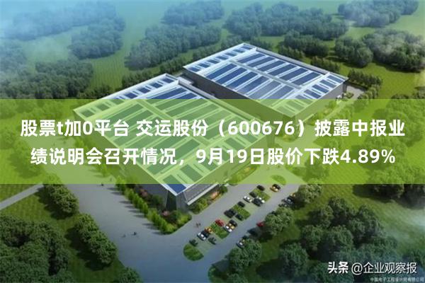 股票t加0平台 交运股份（600676）披露中报业绩说明会召开情况，9月19日股价下跌4.89%
