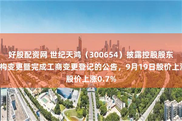 好股配资网 世纪天鸿（300654）披露控股股东股权结构变更暨完成工商变更登记的公告，9月19日股价上涨0.7%