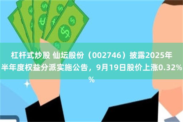 杠杆式炒股 仙坛股份（002746）披露2025年半年度权益分派实施公告，9月19日股价上涨0.32%