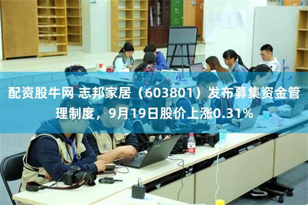 配资股牛网 志邦家居（603801）发布募集资金管理制度，9月19日股价上涨0.31%