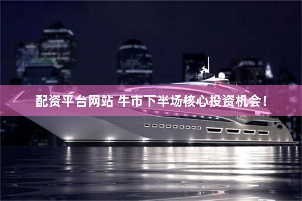 配资平台网站 牛市下半场核心投资机会！