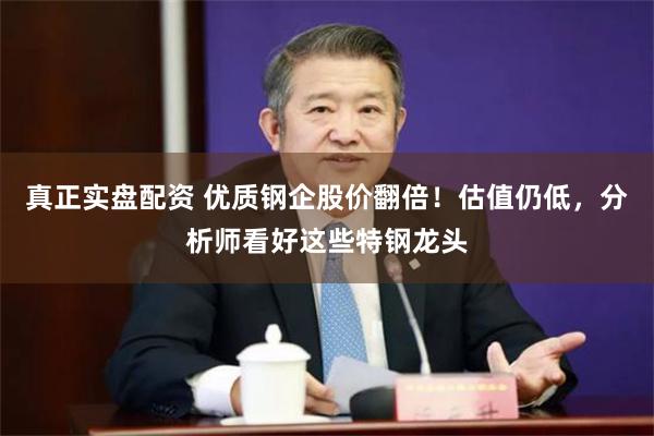 真正实盘配资 优质钢企股价翻倍！估值仍低，分析师看好这些特钢龙头