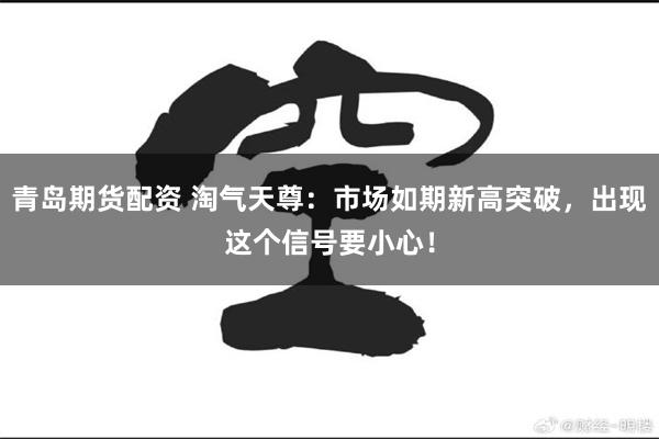 青岛期货配资 淘气天尊：市场如期新高突破，出现这个信号要小心！