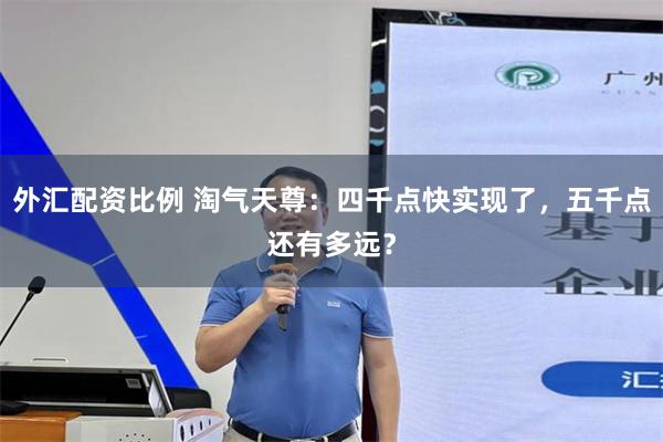 外汇配资比例 淘气天尊：四千点快实现了，五千点还有多远？