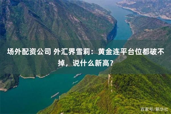 场外配资公司 外汇界雪莉：黄金连平台位都破不掉，说什么新高？