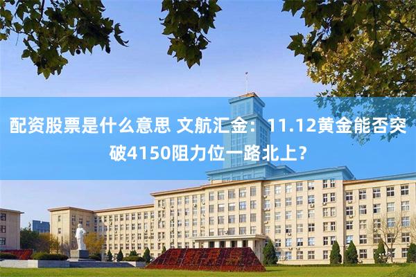 配资股票是什么意思 文航汇金：11.12黄金能否突破4150阻力位一路北上？