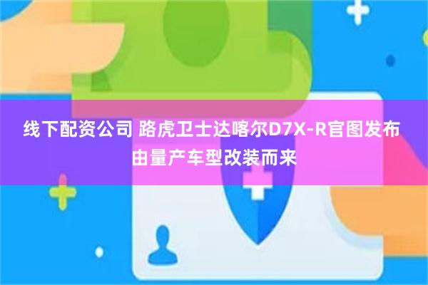 线下配资公司 路虎卫士达喀尔D7X-R官图发布 由量产车型改装而来