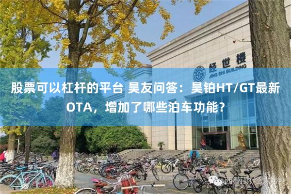 股票可以杠杆的平台 昊友问答：昊铂HT/GT最新OTA，增加了哪些泊车功能？