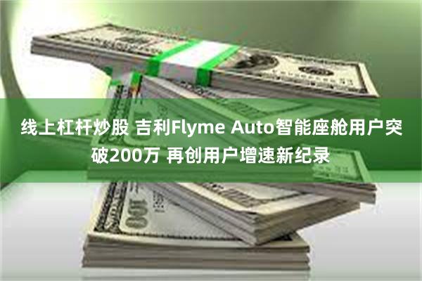 线上杠杆炒股 吉利Flyme Auto智能座舱用户突破200万 再创用户增速新纪录