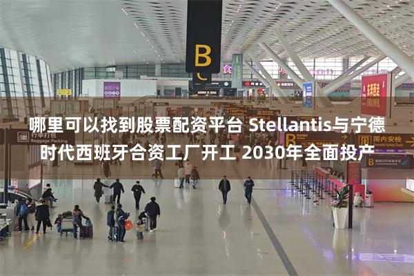 哪里可以找到股票配资平台 Stellantis与宁德时代西班牙合资工厂开工 2030年全面投产