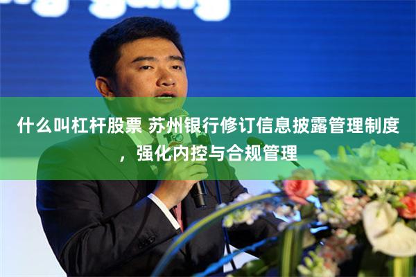 什么叫杠杆股票 苏州银行修订信息披露管理制度，强化内控与合规管理
