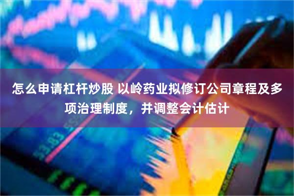 怎么申请杠杆炒股 以岭药业拟修订公司章程及多项治理制度，并调整会计估计