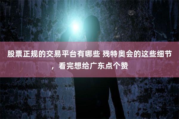 股票正规的交易平台有哪些 残特奥会的这些细节，看完想给广东点个赞