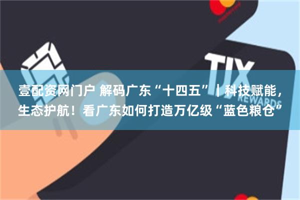 壹配资网门户 解码广东“十四五”｜科技赋能，生态护航！看广东如何打造万亿级“蓝色粮仓”