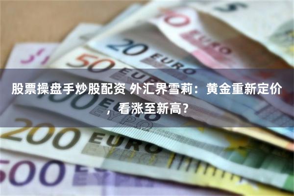 股票操盘手炒股配资 外汇界雪莉：黄金重新定价，看涨至新高？