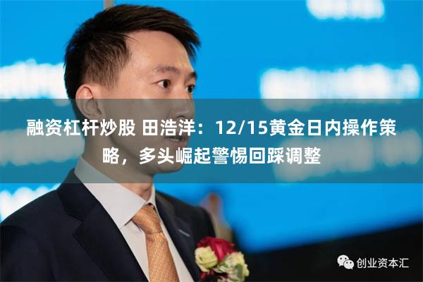 融资杠杆炒股 田浩洋：12/15黄金日内操作策略，多头崛起警惕回踩调整
