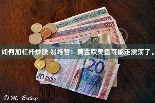 如何加杠杆炒股 易维哲：黄金欧美盘可能走震荡了。