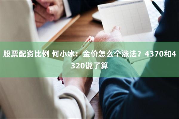 股票配资比例 何小冰：金价怎么个涨法？4370和4320说了算
